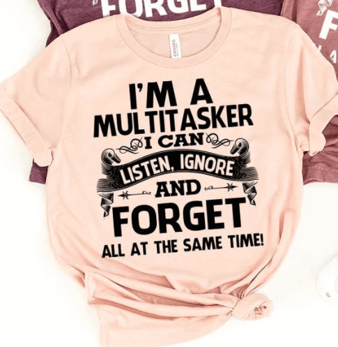 I'm a multitasker, i can listen, forget and ignore all at the same time